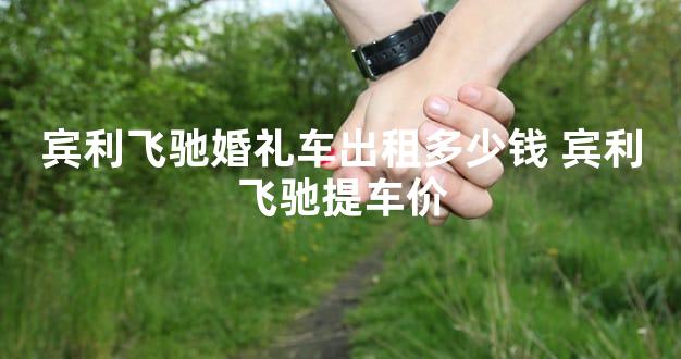 宾利飞驰婚礼车出租多少钱 宾利飞驰提车价